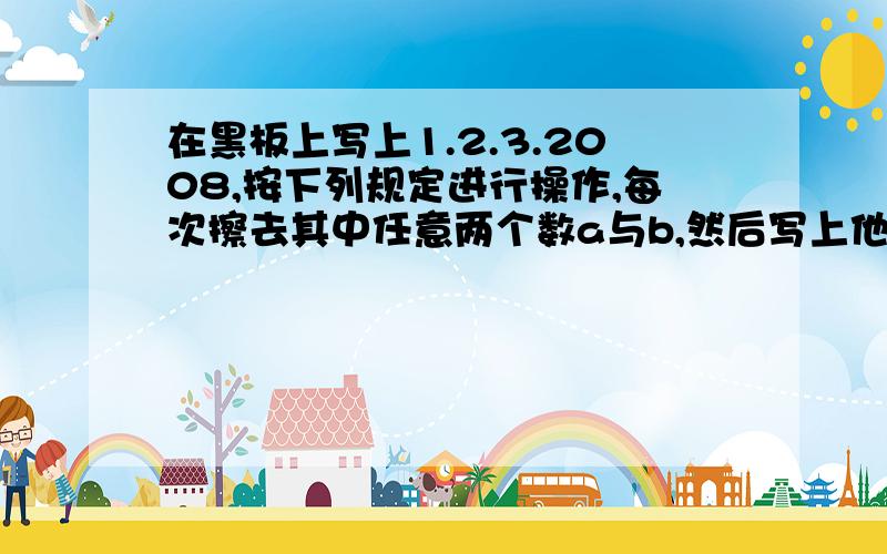 在黑板上写上1.2.3.2008,按下列规定进行操作,每次擦去其中任意两个数a与b,然后写上他们的差（大数-小数）,直到