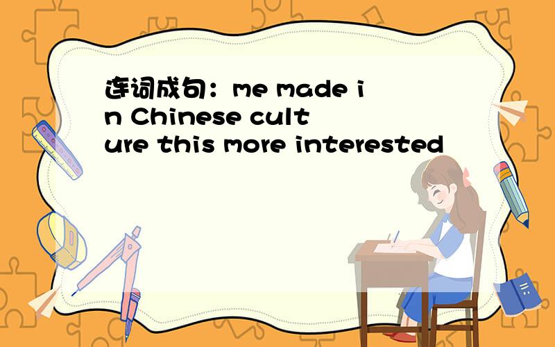 连词成句：me made in Chinese culture this more interested