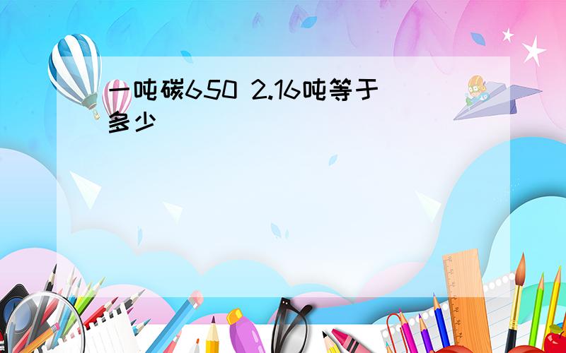 一吨碳650 2.16吨等于多少