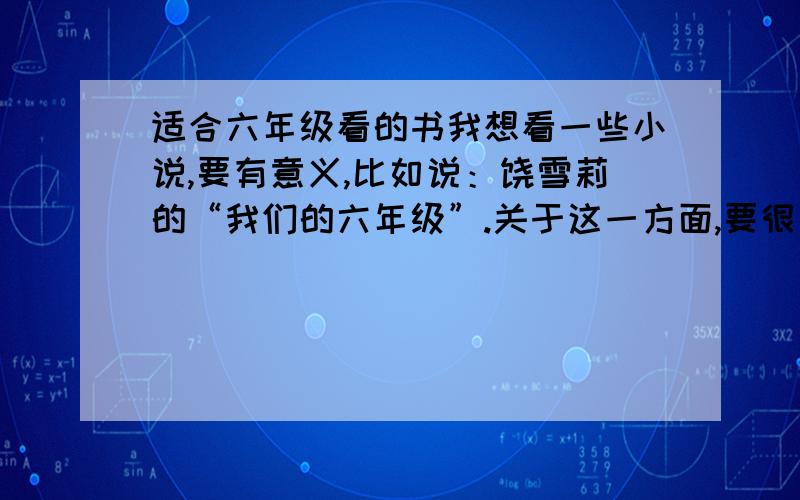 适合六年级看的书我想看一些小说,要有意义,比如说：饶雪莉的“我们的六年级”.关于这一方面,要很有趣,好的话,追加20分要