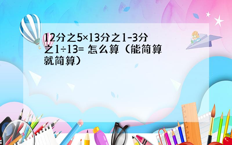 12分之5×13分之1-3分之1÷13= 怎么算（能简算就简算）