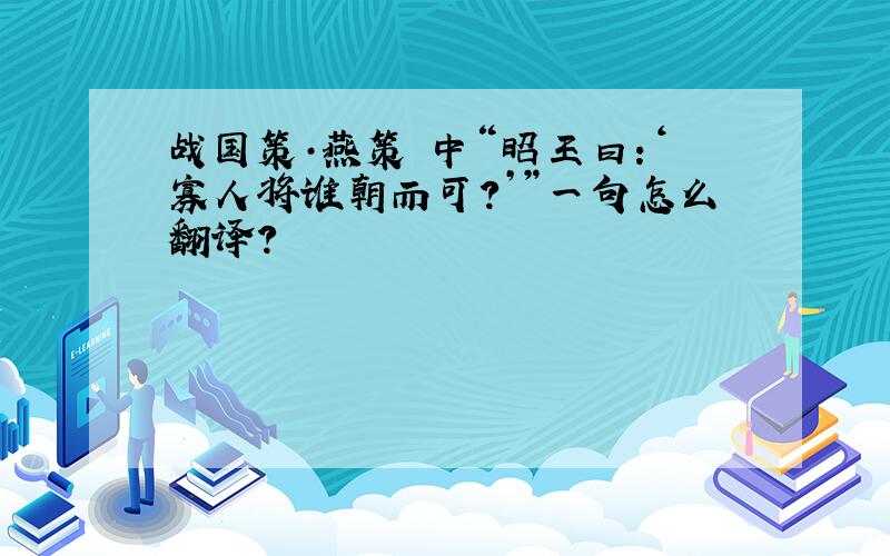 战国策·燕策 中“昭王曰：‘寡人将谁朝而可?’”一句怎么翻译?