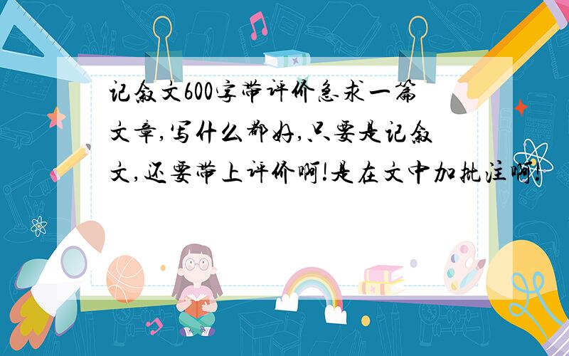 记叙文600字带评价急求一篇文章,写什么都好,只要是记叙文,还要带上评价啊!是在文中加批注啊!