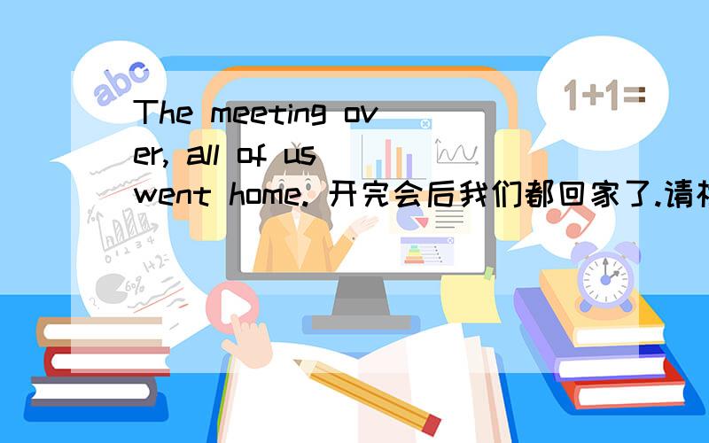 The meeting over, all of us went home. 开完会后我们都回家了.请根据这句话讲解独立