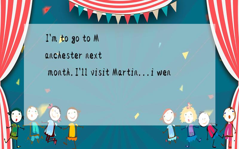 I'm to go to Manchester next month.I'll visit Martin...i wen