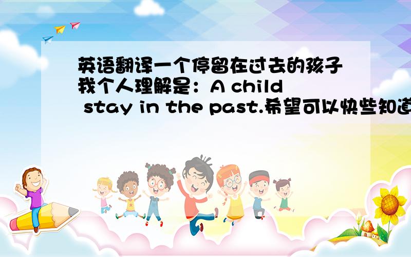 英语翻译一个停留在过去的孩子我个人理解是：A child stay in the past.希望可以快些知道正确的句子,