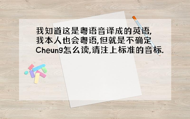 我知道这是粤语音译成的英语,我本人也会粤语,但就是不确定Cheung怎么读,请注上标准的音标.