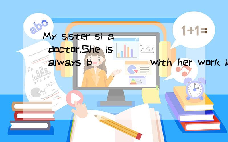 My sister si a doctor.She is always b_____ with her work in