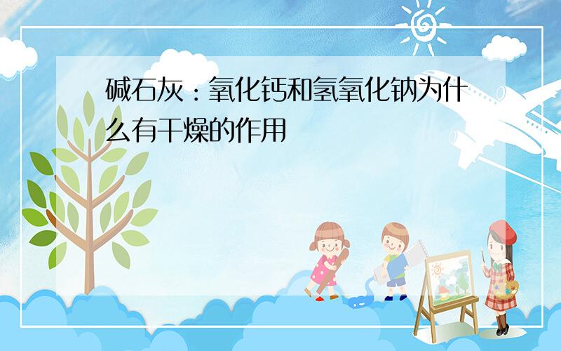 碱石灰：氧化钙和氢氧化钠为什么有干燥的作用