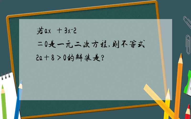 若ax²＋3x－2＝0是一元二次方程,则不等式2a＋8＞0的解集是?