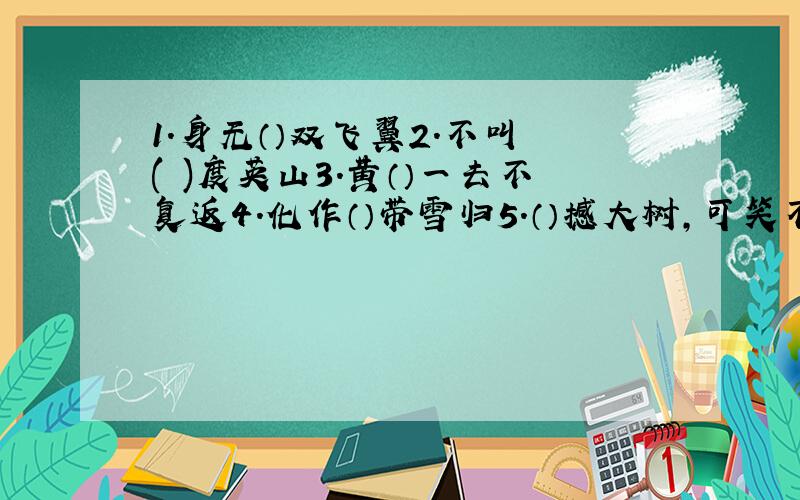 1.身无（）双飞翼2.不叫 ( )度英山3.黄（）一去不复返4.化作（）带雪归5.（）撼大树,可笑不自量6.古藤老树昏（