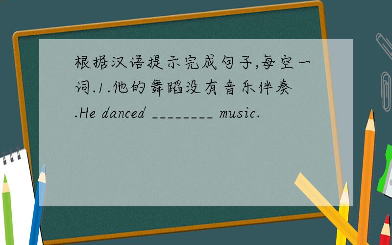 根据汉语提示完成句子,每空一词.1.他的舞蹈没有音乐伴奏.He danced ________ music.