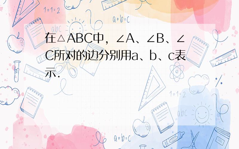 在△ABC中，∠A、∠B、∠C所对的边分别用a、b、c表示．