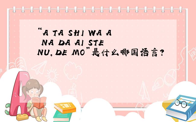 “A TA SHI WA A NA DA AI STE NU,DE MO”是什么哪国语言?