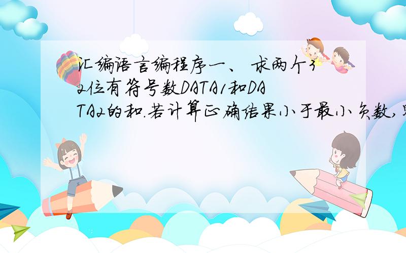 汇编语言编程序一、 求两个32位有符号数DATA1和DATA2的和.若计算正确结果小于最小负数,则将最小负数存入SUM单