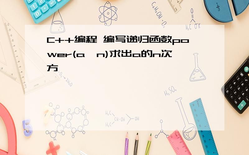 C++编程 编写递归函数power(a,n)求出a的n次方