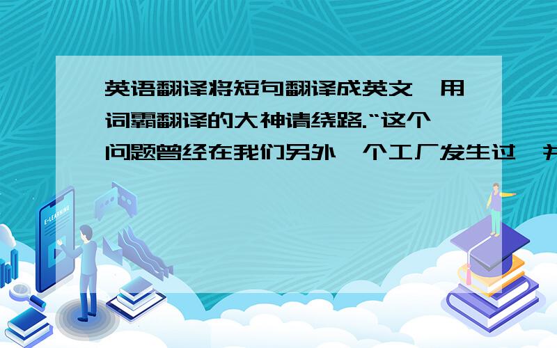 英语翻译将短句翻译成英文,用词霸翻译的大神请绕路.“这个问题曾经在我们另外一个工厂发生过,并导致所有产品从美国退回,因此