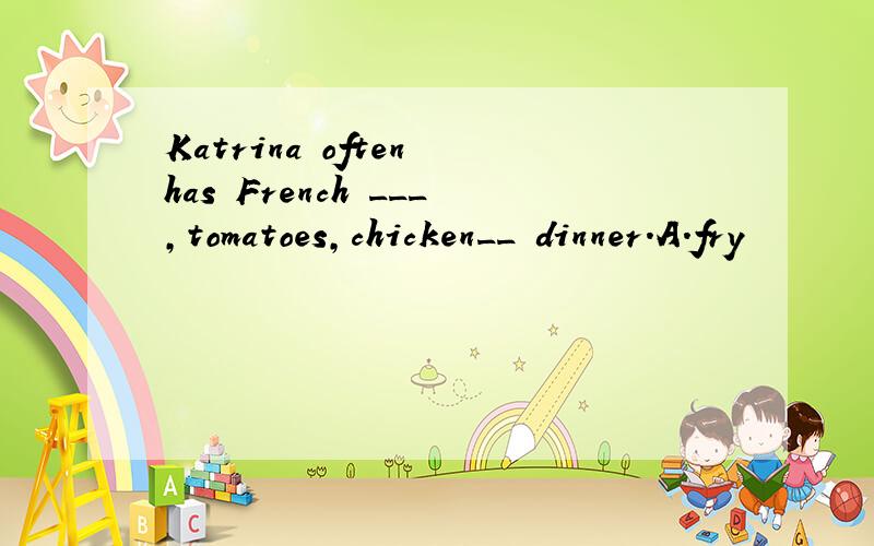 Katrina often has French ___,tomatoes,chicken__ dinner.A.fry