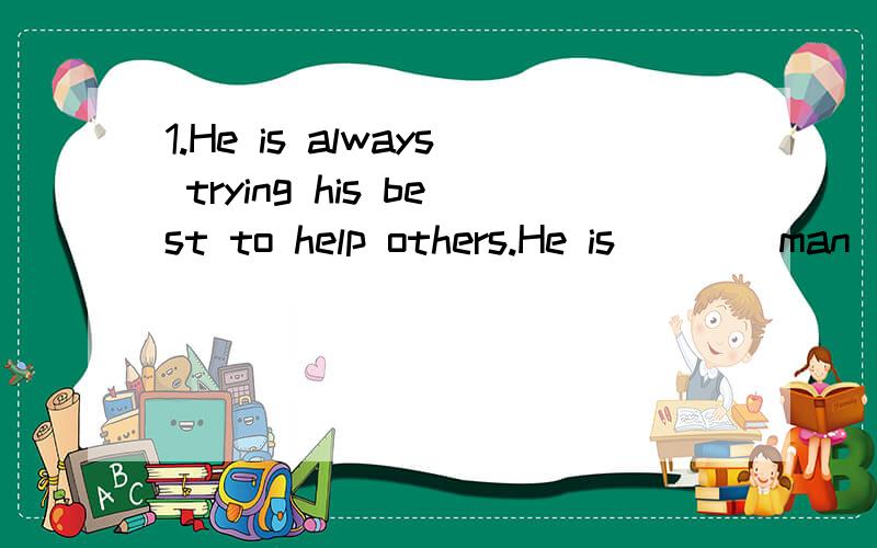 1.He is always trying his best to help others.He is ___ man