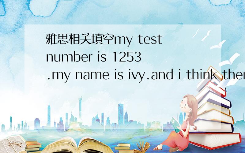 雅思相关填空my test number is 1253.my name is ivy.and i think ther