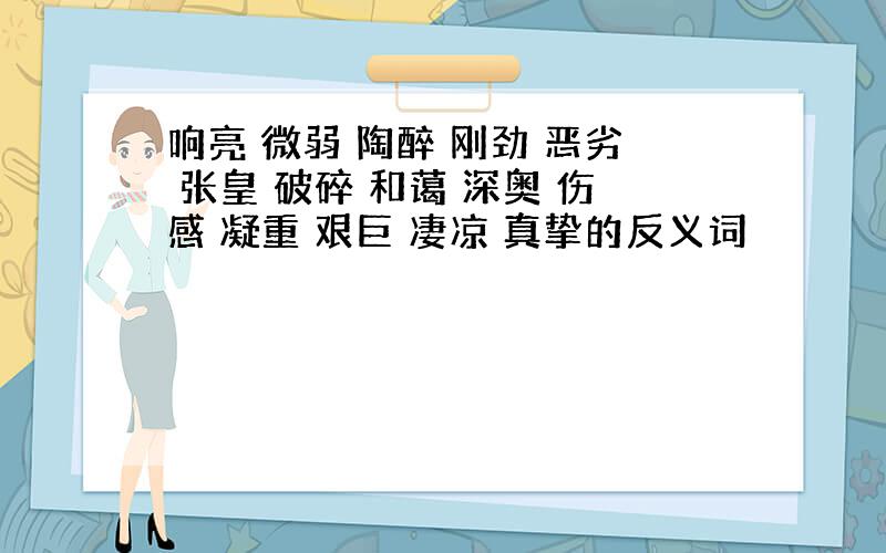 响亮 微弱 陶醉 刚劲 恶劣 张皇 破碎 和蔼 深奥 伤感 凝重 艰巨 凄凉 真挚的反义词