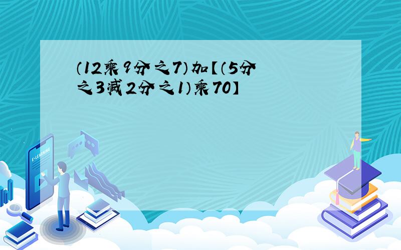 （12乘9分之7）加【（5分之3减2分之1）乘70】