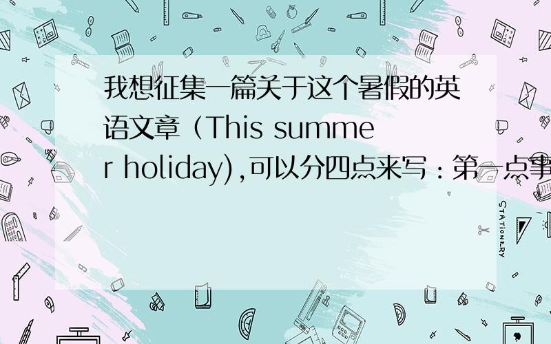 我想征集一篇关于这个暑假的英语文章（This summer holiday),可以分四点来写：第一点事我去了台州,温州旅