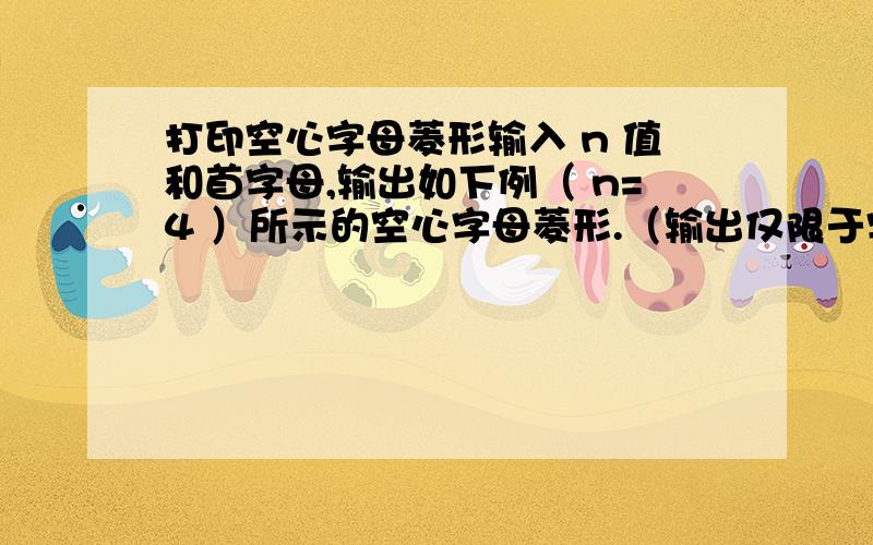 打印空心字母菱形输入 n 值和首字母,输出如下例（ n=4 ）所示的空心字母菱形.（输出仅限于字母）BC LD KE J