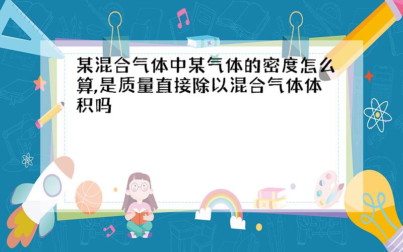 某混合气体中某气体的密度怎么算,是质量直接除以混合气体体积吗