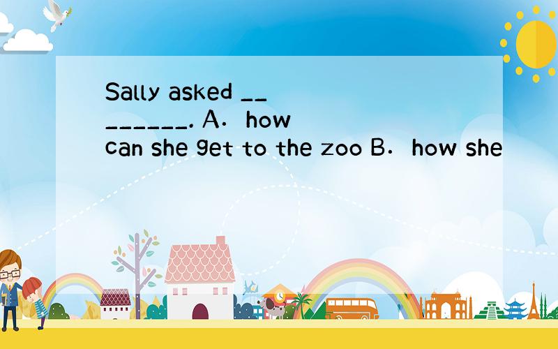 Sally asked ________. A．how can she get to the zoo B．how she