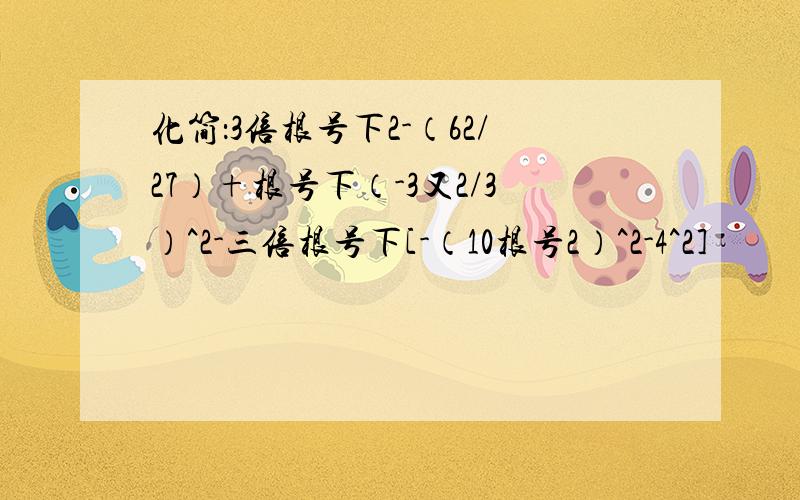 化简：3倍根号下2-（62/27）+根号下（-3又2/3）^2-三倍根号下[-（10根号2）^2-4^2]