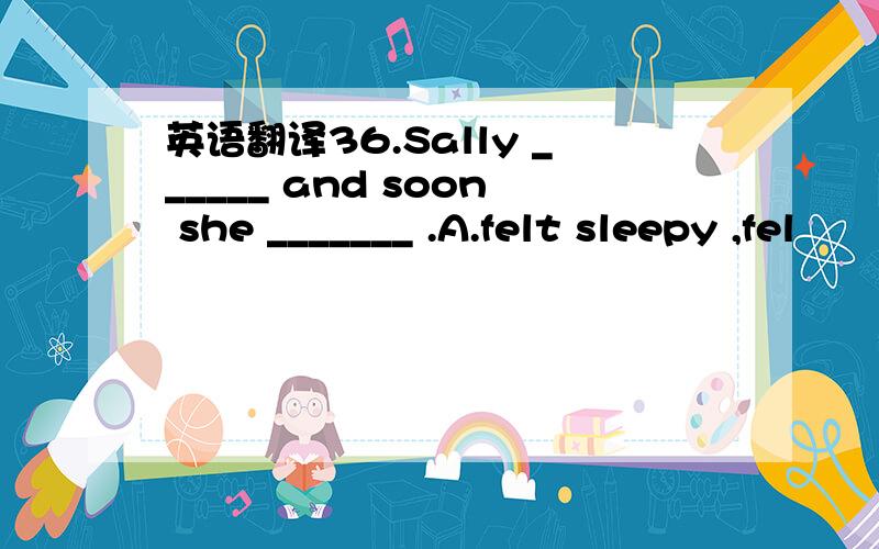 英语翻译36.Sally ______ and soon she _______ .A.felt sleepy ,fel