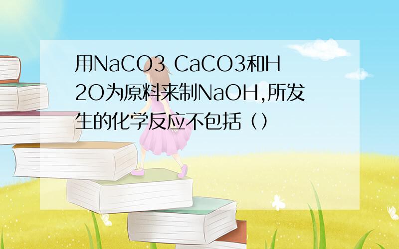 用NaCO3 CaCO3和H2O为原料来制NaOH,所发生的化学反应不包括（）