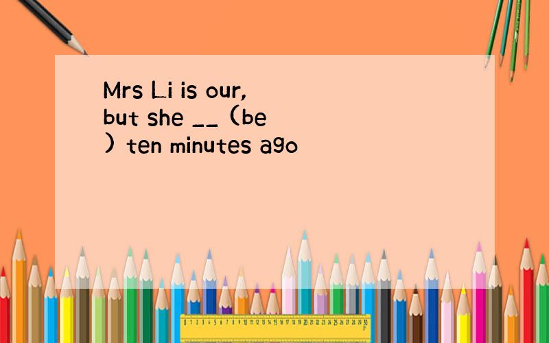 Mrs Li is our,but she __ (be) ten minutes ago