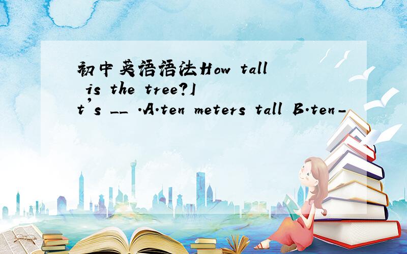 初中英语语法How tall is the tree?It's __ .A.ten meters tall B.ten-