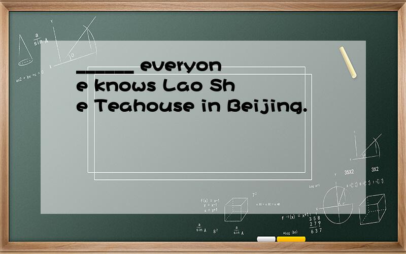 ______ everyone knows Lao She Teahouse in Beijing.