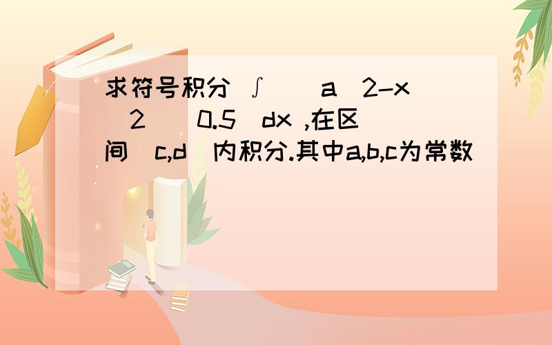 求符号积分 ∫[（a^2-x^2）^0.5]dx ,在区间[c,d]内积分.其中a,b,c为常数