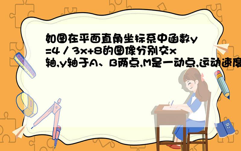 如图在平面直角坐标系中函数y=4／3x+8的图像分别交x轴,y轴于A、B两点,M是一动点,运动速度为每秒一个单位长度,运