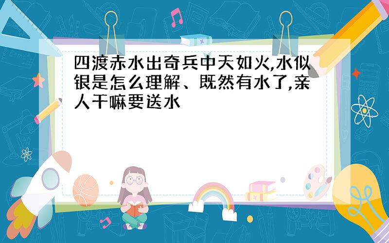 四渡赤水出奇兵中天如火,水似银是怎么理解、既然有水了,亲人干嘛要送水