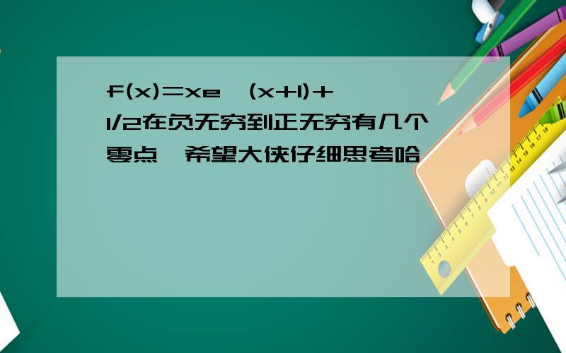 f(x)=xe^(x+1)+1/2在负无穷到正无穷有几个零点,希望大侠仔细思考哈