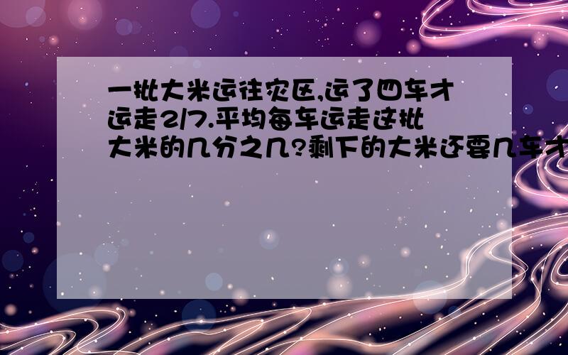 一批大米运往灾区,运了四车才运走2/7.平均每车运走这批大米的几分之几?剩下的大米还要几车才能运完?