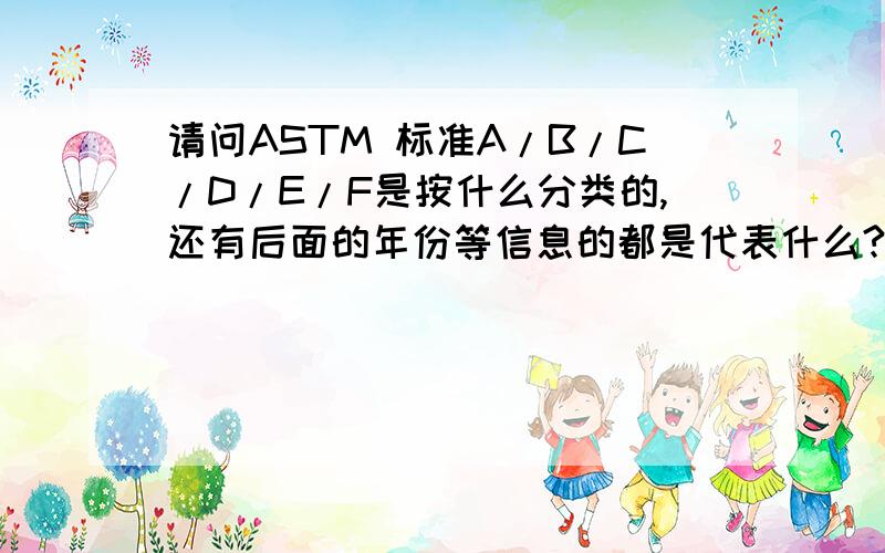 请问ASTM 标准A/B/C/D/E/F是按什么分类的,还有后面的年份等信息的都是代表什么?请指教,