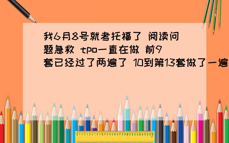 我6月8号就考托福了 阅读问题急救 tpo一直在做 前9套已经过了两遍了 10到第13套做了一遍