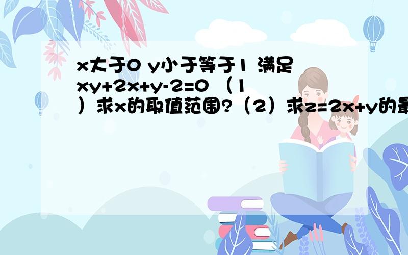 x大于0 y小于等于1 满足xy+2x+y-2=0 （1）求x的取值范围?（2）求z=2x+y的最小值?