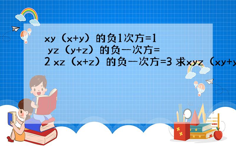 xy（x+y）的负1次方=1 yz（y+z）的负一次方=2 xz（x+z）的负一次方=3 求xyz（xy+yz+zx）的