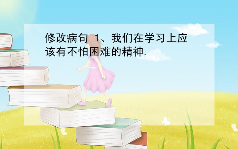 修改病句 1、我们在学习上应该有不怕困难的精神.