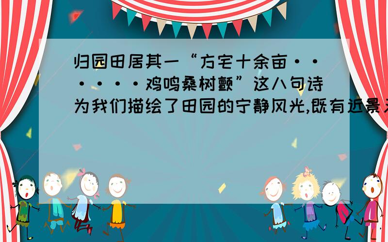 归园田居其一“方宅十余亩······鸡鸣桑树颤”这八句诗为我们描绘了田园的宁静风光,既有近景又有远景,既有清幽景象又有充