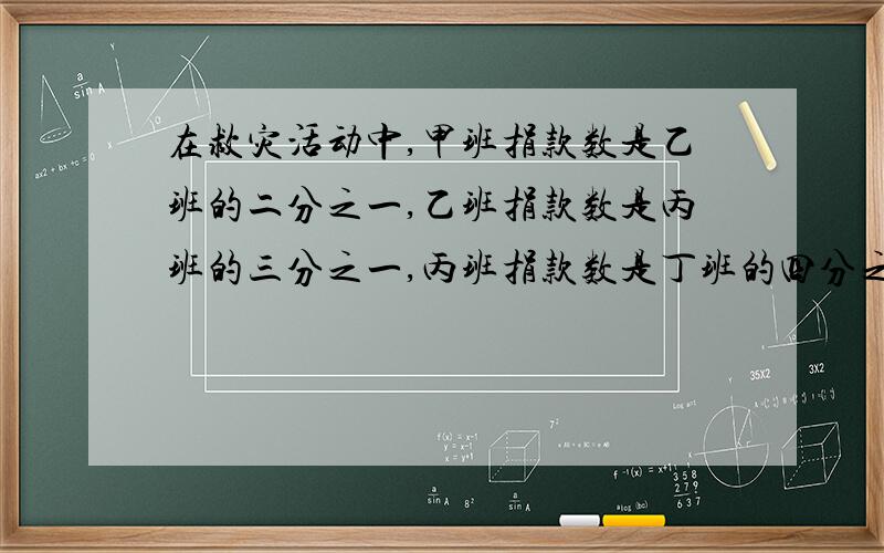 在救灾活动中,甲班捐款数是乙班的二分之一,乙班捐款数是丙班的三分之一,丙班捐款数是丁班的四分之一