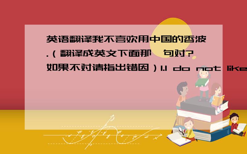 英语翻译我不喜欢用中国的香波.（翻译成英文下面那一句对?如果不对请指出错因）1.I do not like with C