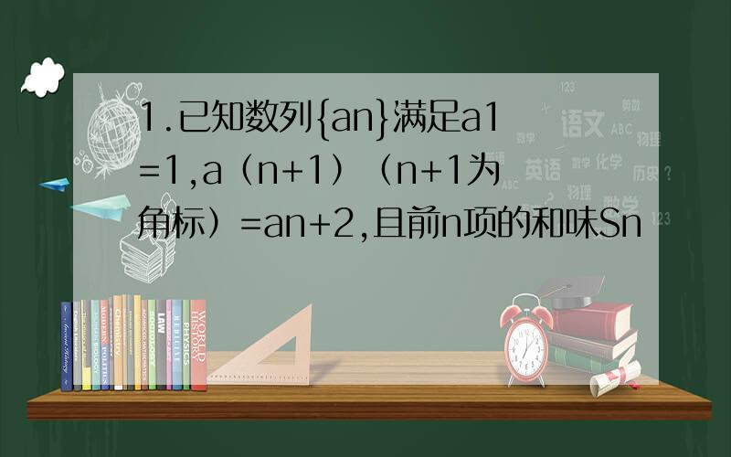 1.已知数列{an}满足a1=1,a（n+1）（n+1为角标）=an+2,且前n项的和味Sn